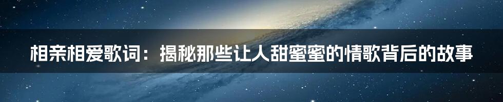 相亲相爱歌词:揭秘那些让人甜蜜蜜的情歌背后的故事