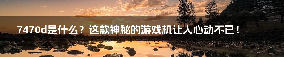 7470d是什么?这款神秘的游戏机让人心动不已!