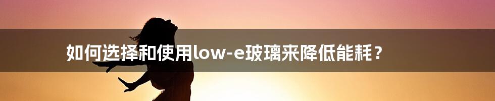 如何选择和使用low-e玻璃来降低能耗?
