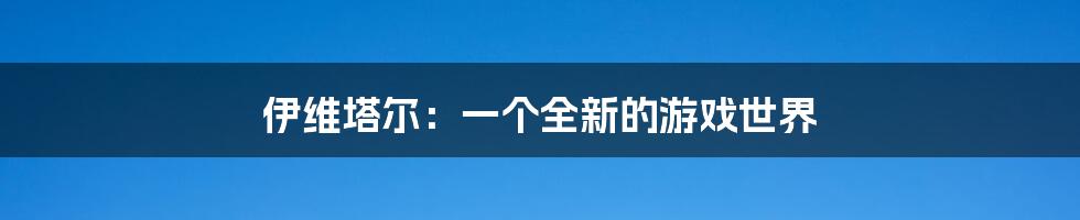 伊维塔尔:一个全新的游戏世界