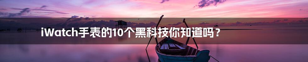 iWatch手表的10个黑科技你知道吗?