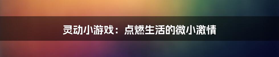 灵动小游戏:点燃生活的微小激情