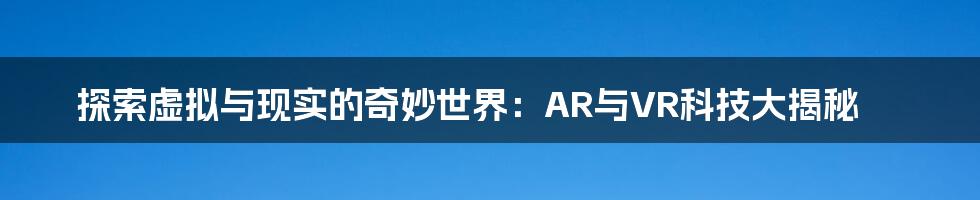 探索虚拟与现实的奇妙世界:AR与VR科技大揭秘