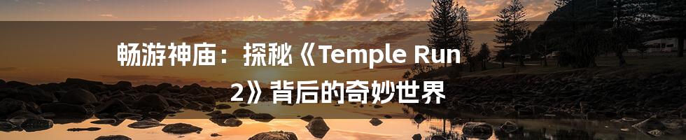 畅游神庙:探秘《Temple Run 2》背后的奇妙世界