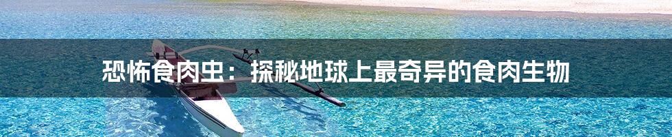 恐怖食肉虫:探秘地球上最奇异的食肉生物