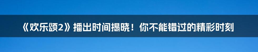 《欢乐颂2》播出时间揭晓!你不能错过的精彩时刻