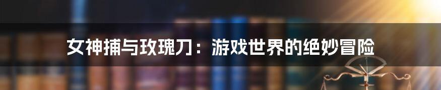 女神捕与玫瑰刀:游戏世界的绝妙冒险