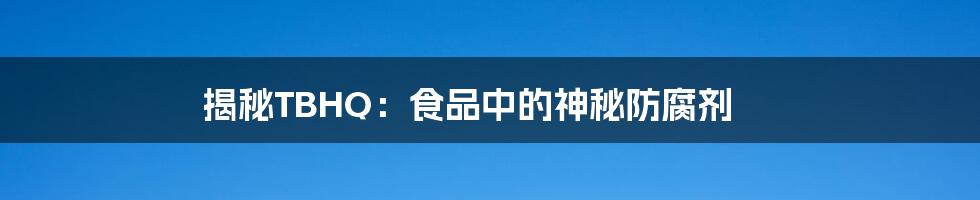 揭秘TBHQ:食品中的神秘防腐剂