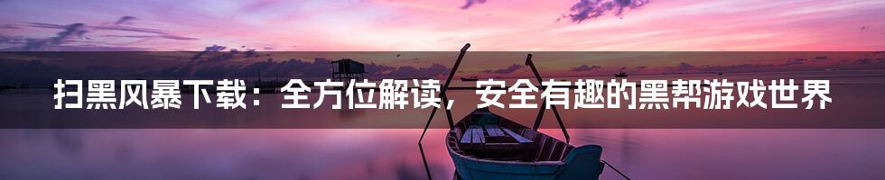 扫黑风暴下载:全方位解读,安全有趣的黑帮游戏世界