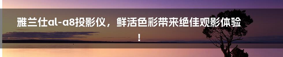 雅兰仕al-a8投影仪,鲜活色彩带来绝佳观影体验!