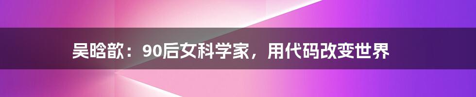 吴晗歆:90后女科学家,用代码改变世界