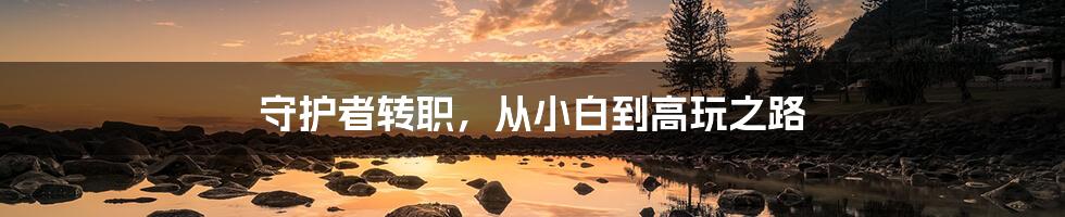 守护者转职,从小白到高玩之路
