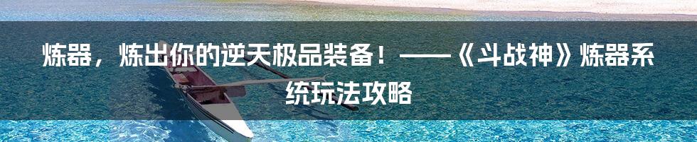 炼器,炼出你的逆天极品装备!——《斗战神》炼器系统玩法攻略