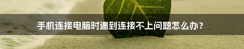 手机连接电脑时遇到连接不上问题怎么办?