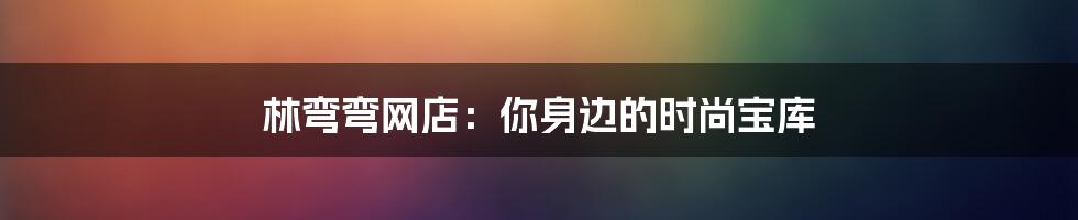 林弯弯网店:你身边的时尚宝库