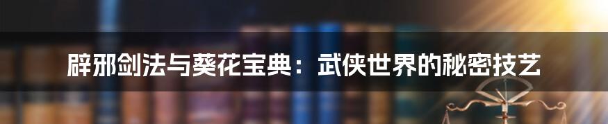 辟邪剑法与葵花宝典:武侠世界的秘密技艺