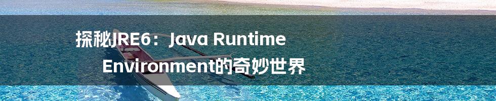 探秘JRE6:Java Runtime Environment的奇妙世界