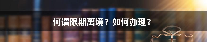 何谓限期离境?如何办理?