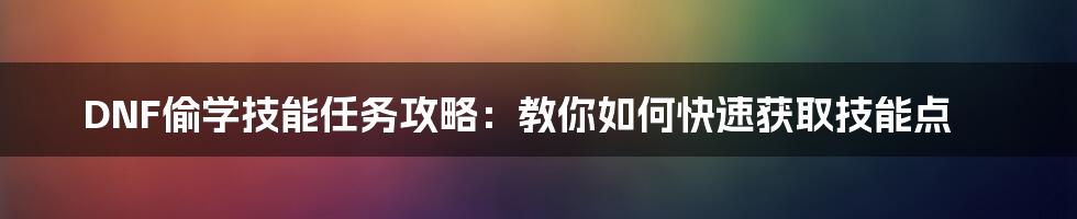 DNF偷学技能任务攻略:教你如何快速获取技能点