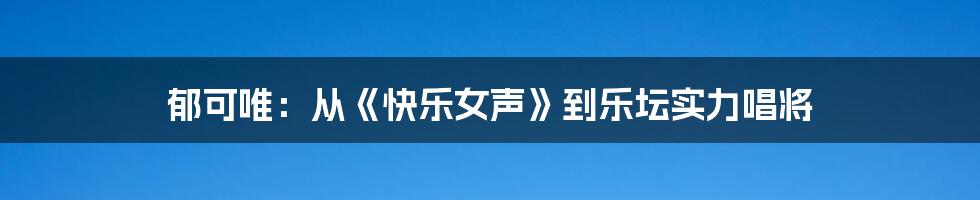 郁可唯:从《快乐女声》到乐坛实力唱将