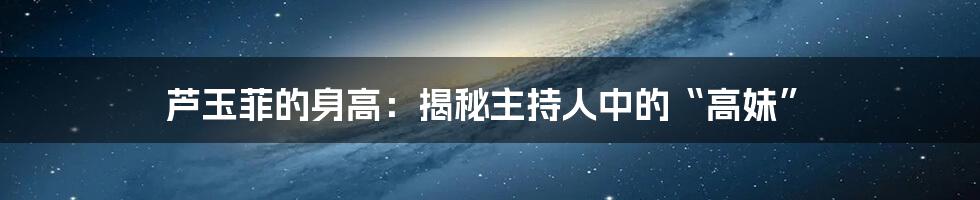 芦玉菲的身高:揭秘主持人中的“高妹”