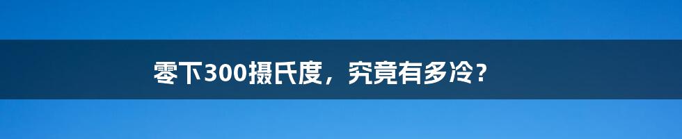 零下300摄氏度,究竟有多冷?