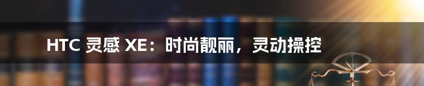 HTC 灵感 XE:时尚靓丽,灵动操控