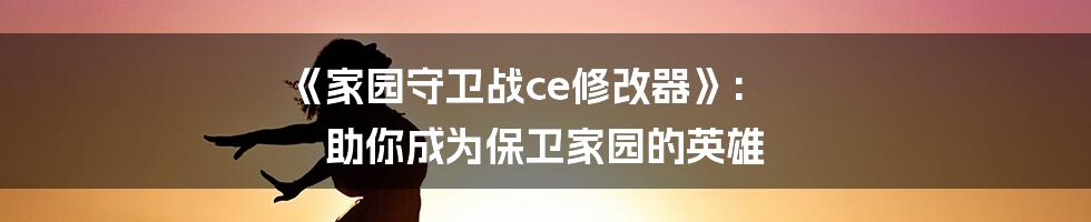《家园守卫战ce修改器》: 助你成为保卫家园的英雄