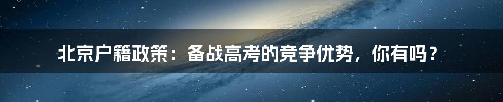 北京户籍政策:备战高考的竞争优势,你有吗?