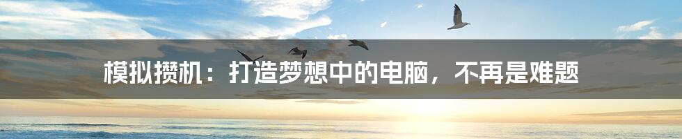 模拟攒机：打造梦想中的电脑，不再是难题