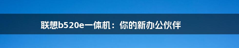 联想b520e一体机:你的新办公伙伴