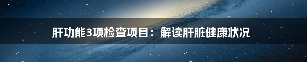 肝功能3项检查项目：解读肝脏健康状况
