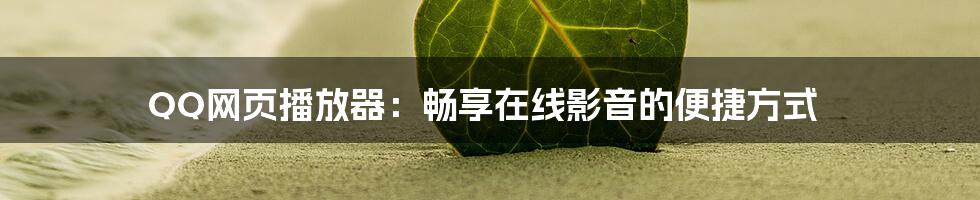 QQ网页播放器:畅享在线影音的便捷方式