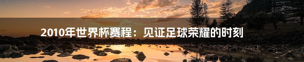 2010年世界杯赛程:见证足球荣耀的时刻