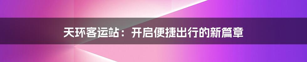 天环客运站：开启便捷出行的新篇章