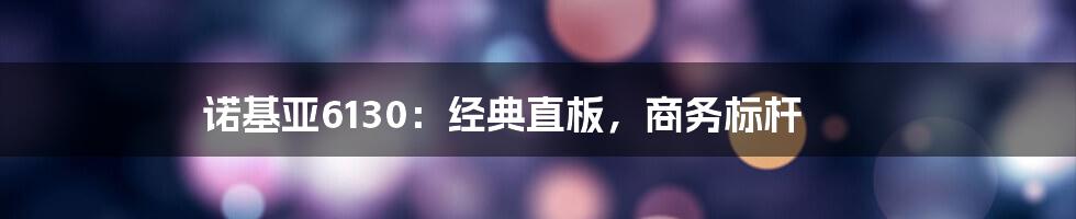诺基亚6130:经典直板,商务标杆