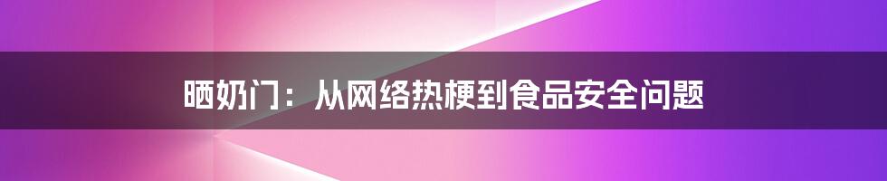 晒奶门:从网络热梗到食品安全问题