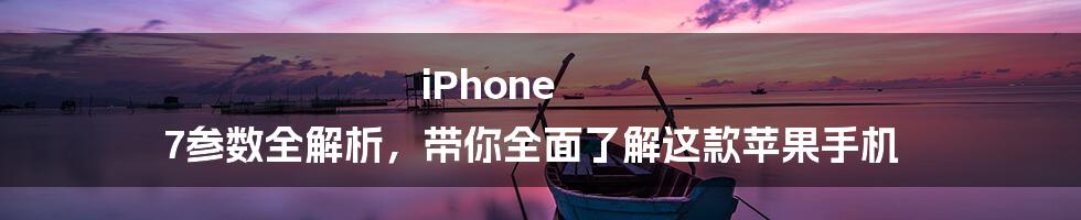 iPhone 7参数全解析,带你全面了解这款苹果手机