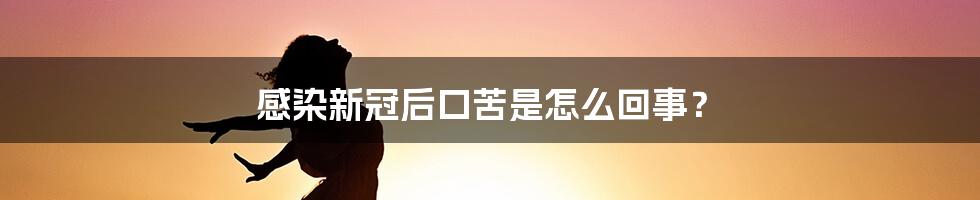 感染新冠后口苦是怎么回事?