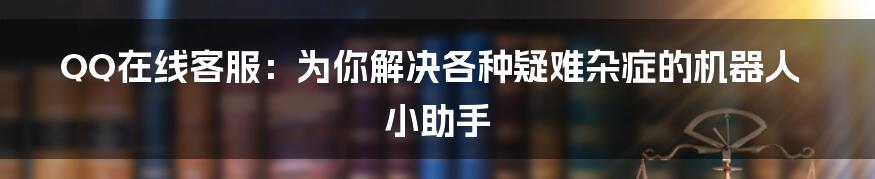 QQ在线客服:为你解决各种疑难杂症的机器人小助手