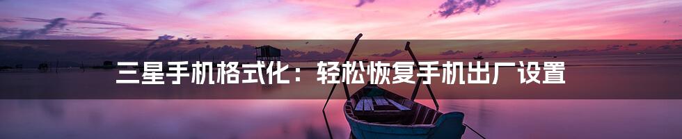 三星手机格式化:轻松恢复手机出厂设置