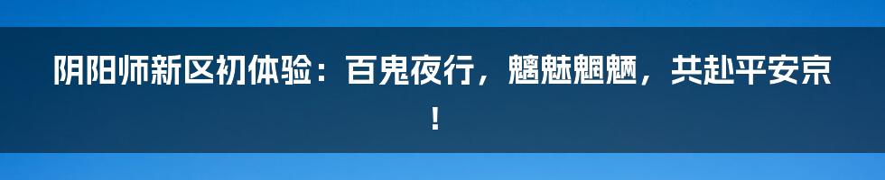阴阳师新区初体验：百鬼夜行，魑魅魍魉，共赴平安京！