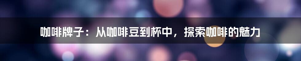 咖啡牌子：从咖啡豆到杯中，探索咖啡的魅力