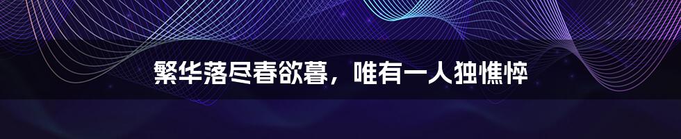 繁华落尽春欲暮,唯有一人独憔悴