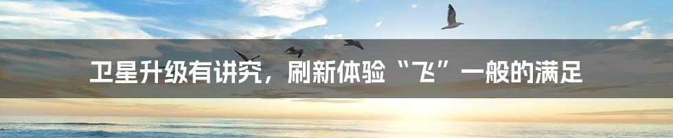 卫星升级有讲究,刷新体验“飞”一般的满足