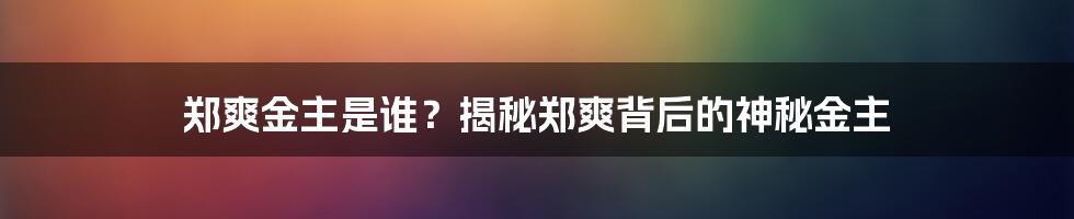 郑爽金主是谁?揭秘郑爽背后的神秘金主