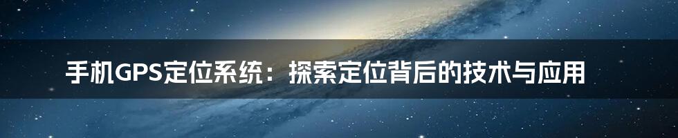 手机GPS定位系统:探索定位背后的技术与应用