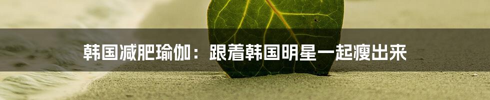 韩国减肥瑜伽:跟着韩国明星一起瘦出来