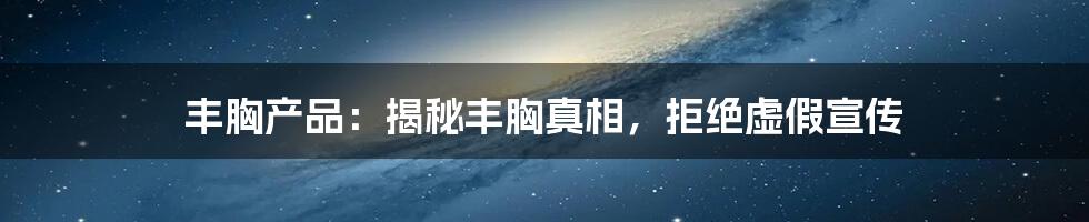 丰胸产品:揭秘丰胸真相,拒绝虚假宣传