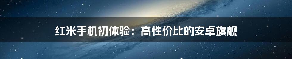 红米手机初体验：高性价比的安卓旗舰